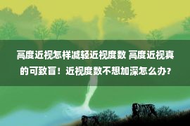 高度近视怎样减轻近视度数 高度近视真的可致盲！近视度数不想加深怎么办？