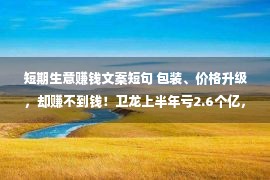 短期生意赚钱文案短句 包装、价格升级，却赚不到钱！卫龙上半年亏2.6个亿，专家：“三顾”港交所可能还要延期