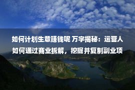 如何计划生意赚钱呢 万字揭秘：运营人如何通过商业拆解，挖掘并复制副业项目？