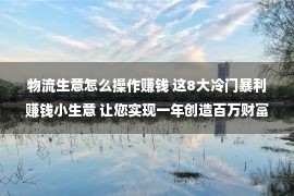 物流生意怎么操作赚钱 这8大冷门暴利赚钱小生意 让您实现一年创造百万财富！