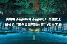 跨境电子商务叫电子商务吗？ 再生史上最长的“黑色星期五购物节”:变量下 谁赢谁输？