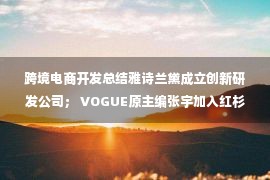 跨境电商开发总结雅诗兰黛成立创新研发公司； VOGUE原主编张宇加入红杉中国的植物牛奶品牌“每日盒子”获得数百万元融资