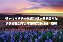 快手代网刷快手赚钱吗 快手关联公司起诉网聚代刷平台不正当竞争纠纷，获赔8.5万元