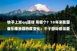 快手上加qq赚钱 用哪个？10年来我国音乐播放器热度变化：千千静听都是爱 QQ版权战网易