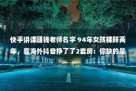 快手讲课赚钱老师名字 94年女孩裸辞两年，靠海外抖音挣了了2套房：你缺的是这种思维