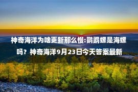 神奇海洋为啥更新那么慢:鹦鹉螺是海螺吗？神奇海洋9月23日今天答案最新