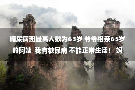 糖尿病班最高人数为63岁 爷爷相亲65岁的阿姨  我有糖尿病 不能正常生活！ 妈妈:我会考虑的