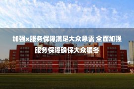 加强x服务保障满足大众急需 全面加强服务保障确保大众暖冬