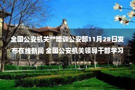 全国公安机关**培训公安部11月28日发布在线新闻 全国公安机关领导干部学习宣传党的二十大精神政治培训班有关情况