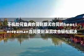 手机如何查询合同到期无合同的beos in:seaman合同受到漏洞攻击轻松解决