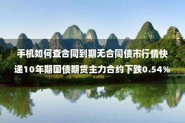 手机如何查合同到期无合同债市行情快递10年期国债期货主力合约下跌0.54%