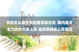 手机怎么查合同到期没签合同  国内期货主力合约大多上涨 低硫燃料油上涨超过5% 棕榈上涨超过4%