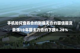 手机如何查看合约到期无合约国债期货震荡10年期主力合约下跌0.28%