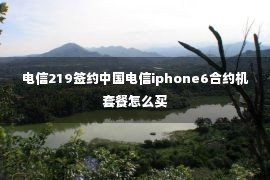 电信219签约中国电信iphone6合约机套餐怎么买