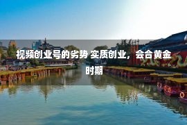 视频创业号的劣势 实质创业，会合黄金时期