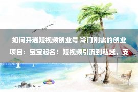 如何开通短视频创业号 冷门刚需的创业项目：宝宝起名！短视频引流到私域，支出高还简捷