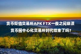 货币贬值交易所APK FTX一夜之间崩溃 货币圈中心化交易所时代结束了吗？