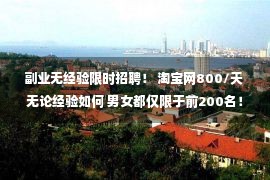 副业无经验限时招聘！ 淘宝网800/天 无论经验如何 男女都仅限于前200名！