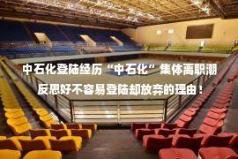 中石化登陆经历“中石化”集体离职潮 反思好不容易登陆却放弃的理由！