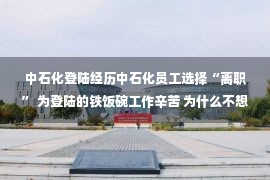 中石化登陆经历中石化员工选择“离职” 为登陆的铁饭碗工作辛苦 为什么不想做