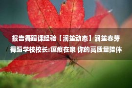 报告舞蹈课经验【润笙动态】润笙春芽舞蹈学校校长:瘟疫在家 你的高质量陪伴和坚持 是孩子最高级的舞蹈课！