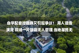 自学配音戏徐峥又引起争议！ 用人造雪演戏 现场一片狼藉无人管理 当地居民无奈地报警