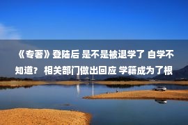 《专著》登陆后 是不是被退学了 自学不知道？ 相关部门做出回应 学籍成为了根本原因