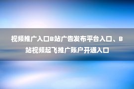 视频推广入口B站广告发布平台入口、B站视频起飞推广账户开通入口