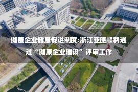 健康企业健康促进制度:浙江亚德顺利通过“健康企业建设”评审工作