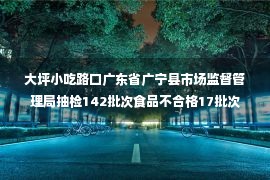 大坪小吃路口广东省广宁县市场监督管理局抽检142批次食品不合格17批次