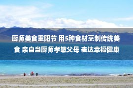 厨师美食重阳节 用5种食材烹制传统美食 亲自当厨师孝敬父母 表达幸福健康