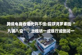 跨境电商香港代购不佳:铜锣湾罗素街“九铺八空”、兰桂坊一成餐厅或倒闭一周环球观察