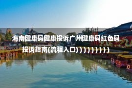 海南健康码健康投诉广州健康码红色码投诉指南(流程入口) ) ) ) ) ) ) ) )