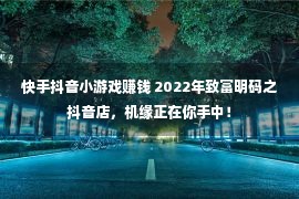 快手抖音小游戏赚钱 2022年致富明码之抖音店，机缘正在你手中！