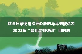 欧洲日常使用欧洲心脏的马耳他被选为2023年“最佳度假休闲”目的地