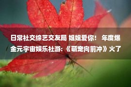 日常社交综艺交友局 姐姐爱你！ 年度爆金元宇宙娱乐社游: 《萌宠向前冲》火了！