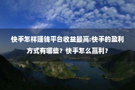 快手怎样赚钱平台收益最高:快手的盈利方式有哪些？快手怎么赢利？