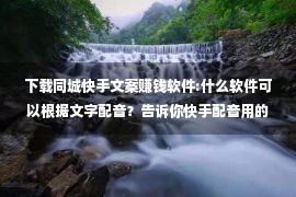 下载同城快手文案赚钱软件:什么软件可以根据文字配音？告诉你快手配音用的什么软件