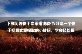 下载同城快手文案赚钱软件:分享一个快手视频文案提取的小妙招，学会轻松提取视频文案！