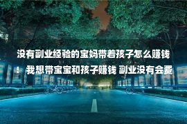 没有副业经验的宝妈带着孩子怎么赚钱！ 我想带宝宝和孩子赚钱 副业没有会费吗？