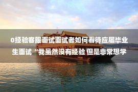 0经验客服面试面试者如何看待应届毕业生面试“我虽然没有经验 但是非常想学习