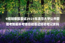 0经验客服面试2023年清华大学公共管理考博解析考博经验面试经验笔记资料