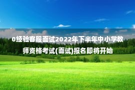 0经验客服面试2022年下半年中小学教师资格考试(面试)报名即将开始