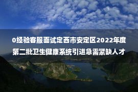 0经验客服面试定西市安定区2022年度第二批卫生健康系统引进急需紧缺人才面试公告