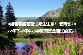 0经验客服面面试考生注意！ 云南省2022年下半年中小学教育资金面试的安排出来了！