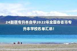 24新疆专升本自学2022年全国各省市专升本学校名单汇总！