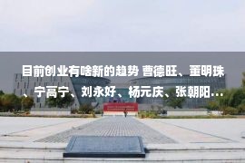 目前创业有啥新的趋势 曹德旺、董明珠、宁高宁、刘永好、杨元庆、张朝阳……今年的“企业家天团”都来了，你还不心动