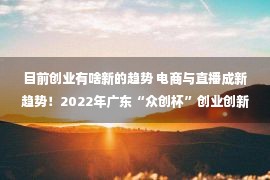 目前创业有啥新的趋势 电商与直播成新趋势！2022年广东“众创杯”创业创新大赛残疾人公益赛复赛24个项目脱颖而出