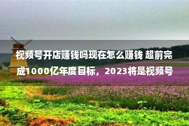 视频号开店赚钱吗现在怎么赚钱 超前完成1000亿年度目标，2023将是视频号直播爆发年