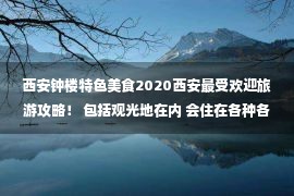 西安钟楼特色美食2020西安最受欢迎旅游攻略！ 包括观光地在内 会住在各种各样的食物里 但一般人不会教